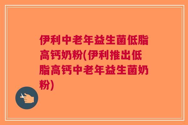伊利中老年益生菌低脂高钙奶粉(伊利推出低脂高钙中老年益生菌奶粉) 伊利中老年益生菌低脂高钙奶粉(伊利推出低脂高钙中老年益生菌奶粉)