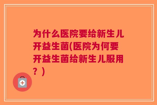 为什么医院要给新生儿开益生菌(医院为何要开益生菌给新生儿服用?) 为什么医院要给新生儿开益生菌(医院为何要开益生菌给新生儿服用?)