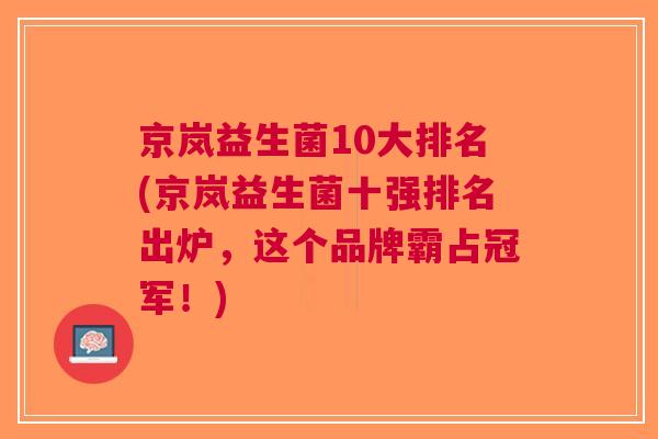 京岚益生菌10大排名(京岚益生菌十强排名出炉,这个品牌霸占冠军!) 京岚益生菌10大排名(京岚益生菌十强排名出炉,这个品牌霸占冠军!)