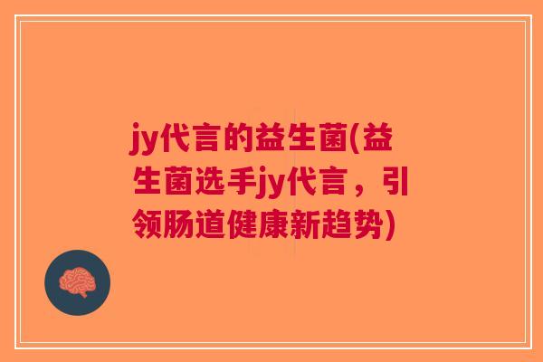 jy代言的益生菌(益生菌选手jy代言,引领肠道健康新趋势) jy代言的益生菌(益生菌选手jy代言,引领肠道健康新趋势)