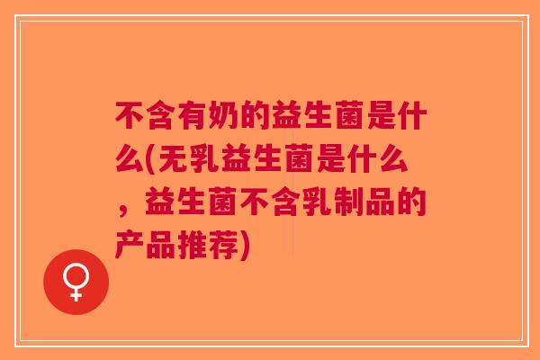 不含有奶的益生菌是什么(无乳益生菌是什么，益生菌不含乳制品的产品推荐)