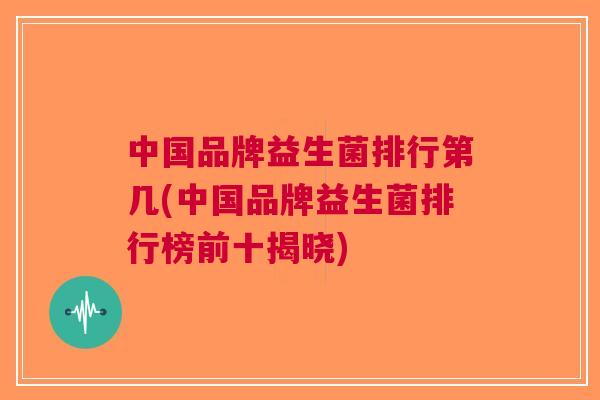 中国品牌益生菌排行第几(中国品牌益生菌排行榜前十揭晓) 中国品牌益生菌排行第几(中国品牌益生菌排行榜前十揭晓)