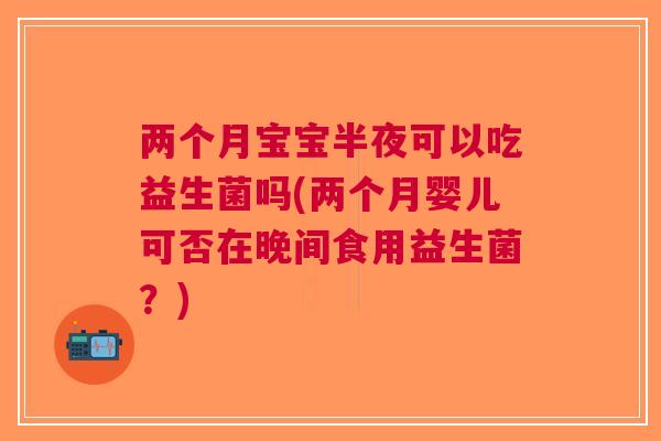 两个月宝宝半夜可以吃益生菌吗(两个月婴儿可否在晚间食用益生菌?) 两个月宝宝半夜可以吃益生菌吗(两个月婴儿可否在晚间食用益生菌?)