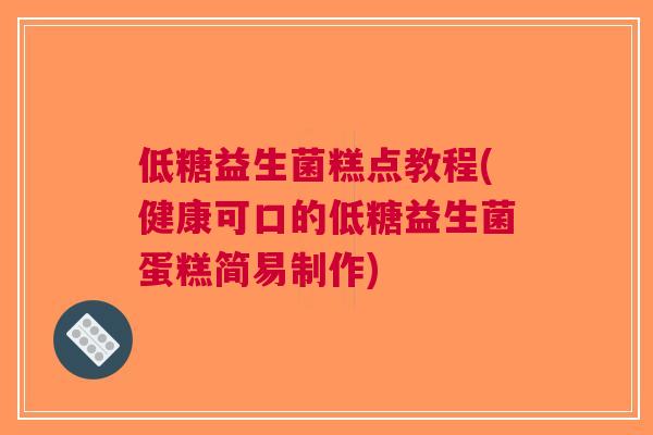 低糖益生菌糕点教程(健康可口的低糖益生菌蛋糕简易制作)