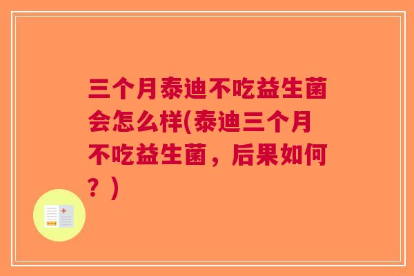 三个月泰迪不吃益生菌会怎么样(泰迪三个月不吃益生菌,后果如何?)