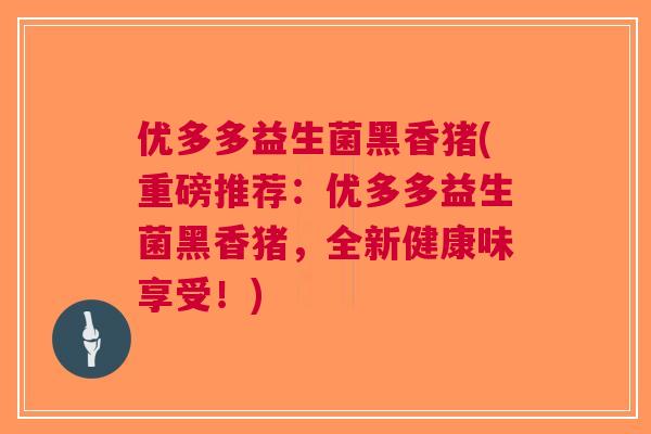 优多多益生菌黑香猪(重磅推荐:优多多益生菌黑香猪,全新健康味享受!) 优多多益生菌黑香猪(重磅推荐:优多多益生菌黑香猪,全新健康味享受!)