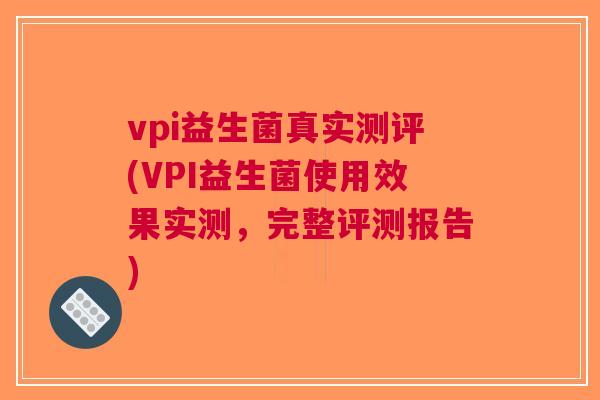 vpi益生菌真实测评(VPI益生菌使用效果实测，完整评测报告)