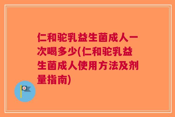 仁和驼乳益生菌成人一次喝多少(仁和驼乳益生菌成人使用方法及剂量指南)