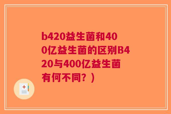 b420益生菌和400亿益生菌的区别B420与400亿益生菌有何不同？)