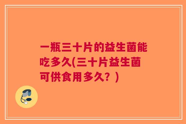 一瓶三十片的益生菌能吃多久(三十片益生菌可供食用多久？)