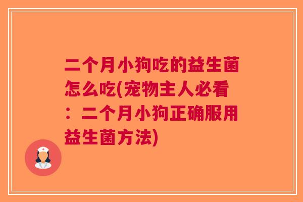 二个月小狗吃的益生菌怎么吃(宠物主人必看：二个月小狗正确服用益生菌方法)