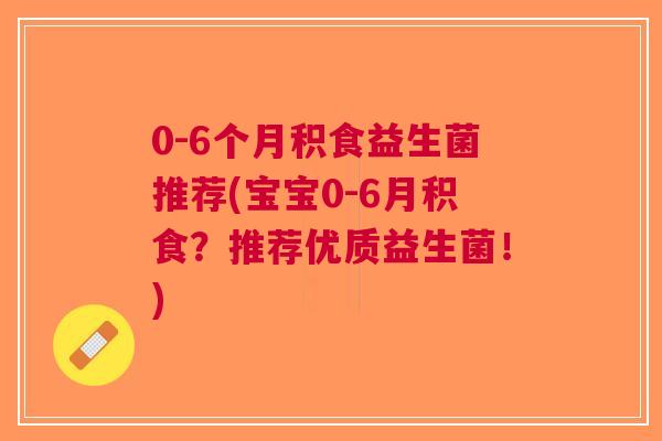 0-6个月积食益生菌推荐(宝宝0-6月积食?推荐优质益生菌!)