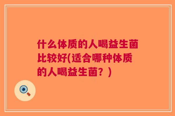 什么体质的人喝益生菌比较好(适合哪种体质的人喝益生菌?) 什么体质的人喝益生菌比较好(适合哪种体质的人喝益生菌?)