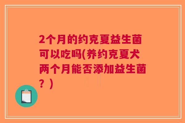 2个月的约克夏益生菌可以吃吗(养约克夏犬两个月能否添加益生菌?)