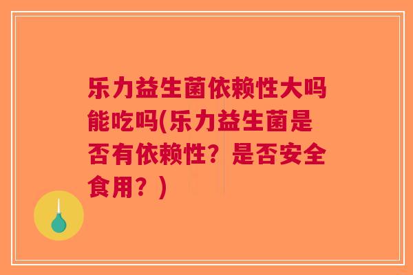 乐力益生菌依赖性大吗能吃吗(乐力益生菌是否有依赖性？是否安全食用？)