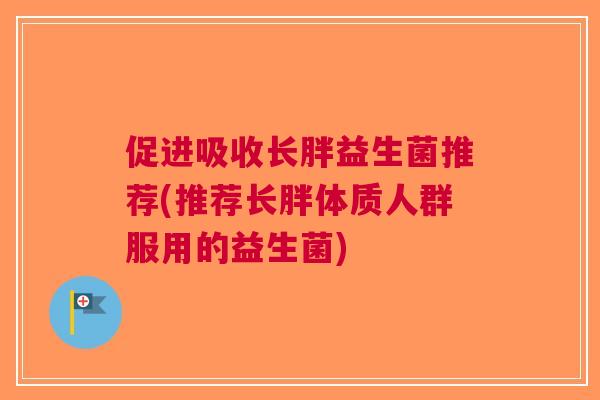 促进吸收长胖益生菌推荐(推荐长胖体质人群服用的益生菌)