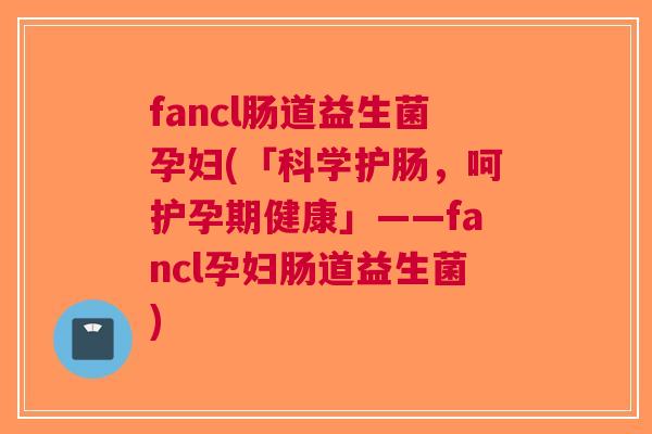 fancl肠道益生菌孕妇(「科学护肠,呵护孕期健康」——fancl孕妇肠道益生菌) fancl肠道益生菌孕妇(「科学护肠,呵护孕期健康」——fancl孕妇肠道益生菌)