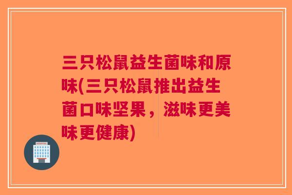 三只松鼠益生菌味和原味(三只松鼠推出益生菌口味坚果,滋味更美味更健康) 三只松鼠益生菌味和原味(三只松鼠推出益生菌口味坚果,滋味更美味更健康)