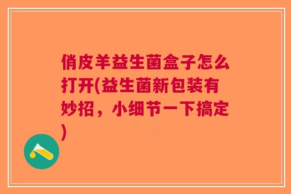 俏皮羊益生菌盒子怎么打开(益生菌新包装有妙招,小细节一下搞定) 俏皮羊益生菌盒子怎么打开(益生菌新包装有妙招,小细节一下搞定)