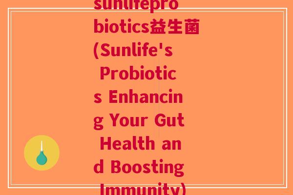 sunlifeprobiotics益生菌(Sunlife's Probiotics Enhancing Your Gut Health and Boosting Immunity) sunlifeprobiotics益生菌(Sunlife's Probiotics Enhancing Your Gut Health and Boosting Immunity)