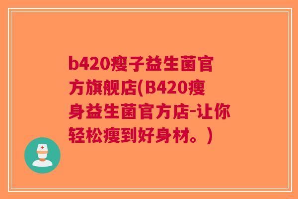 b420瘦子益生菌官方旗舰店(B420瘦身益生菌官方店-让你轻松瘦到好身材。) b420瘦子益生菌官方旗舰店(B420瘦身益生菌官方店-让你轻松瘦到好身材。)