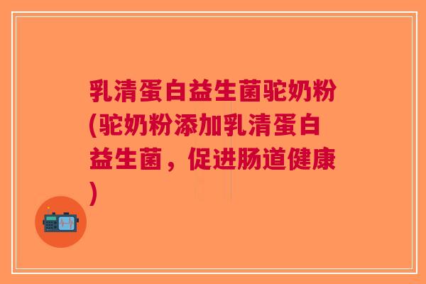乳清蛋白益生菌驼奶粉(驼奶粉添加乳清蛋白益生菌,促进肠道健康)