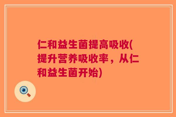 仁和益生菌提高吸收(提升营养吸收率，从仁和益生菌开始)