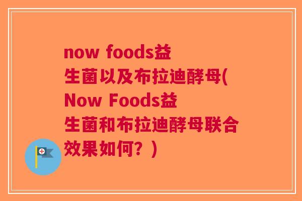now foods益生菌以及布拉迪酵母(Now Foods益生菌和布拉迪酵母联合效果如何？)