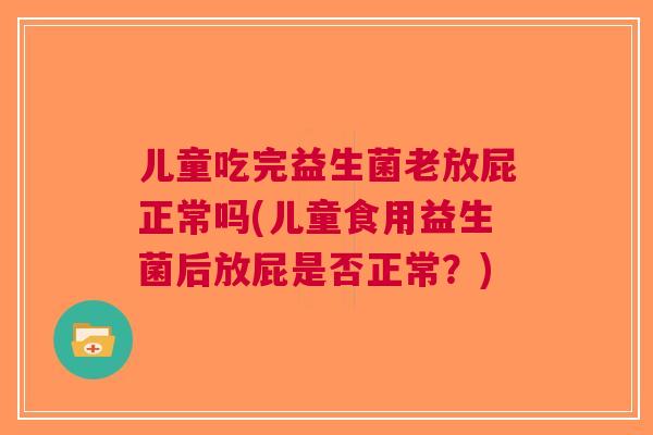 儿童吃完益生菌老放屁正常吗(儿童食用益生菌后放屁是否正常？)