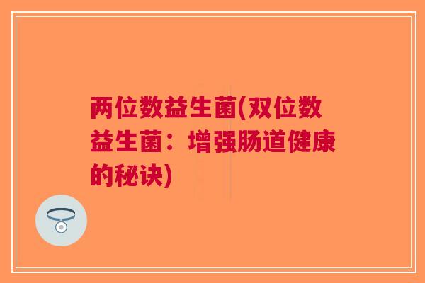 两位数益生菌(双位数益生菌:增强肠道健康的秘诀) 两位数益生菌(双位数益生菌:增强肠道健康的秘诀)