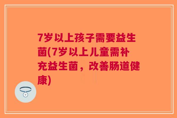 7岁以上孩子需要益生菌(7岁以上儿童需补充益生菌，改善肠道健康)