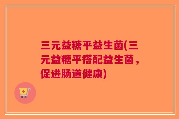 三元益糖平益生菌(三元益糖平搭配益生菌,促进肠道健康) 三元益糖平益生菌(三元益糖平搭配益生菌,促进肠道健康)
