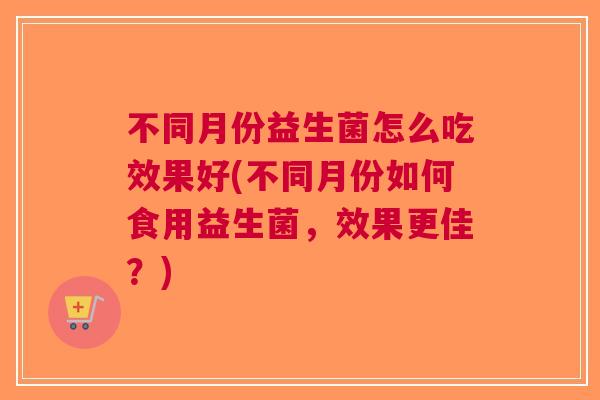 不同月份益生菌怎么吃效果好(不同月份如何食用益生菌,效果更佳?)