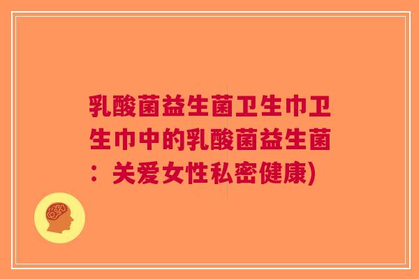 乳酸菌益生菌卫生巾卫生巾中的乳酸菌益生菌:关爱女性私密健康)
