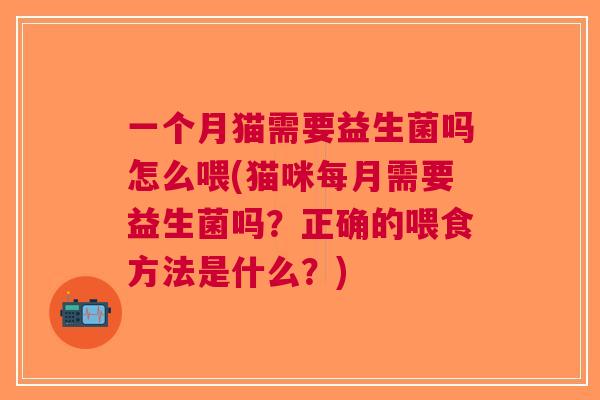 一个月猫需要益生菌吗怎么喂(猫咪每月需要益生菌吗?正确的喂食方法是什么?) 一个月猫需要益生菌吗怎么喂(猫咪每月需要益生菌吗?正确的喂食方法是什么?)