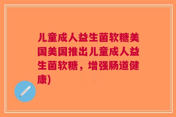 儿童成人益生菌软糖美国美国推出儿童成人益生菌软糖,增强肠道健康) 儿童成人益生菌软糖美国美国推出儿童成人益生菌软糖,增强肠道健康)