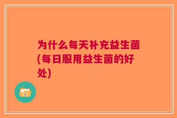 为什么每天补充益生菌(每日服用益生菌的好处)