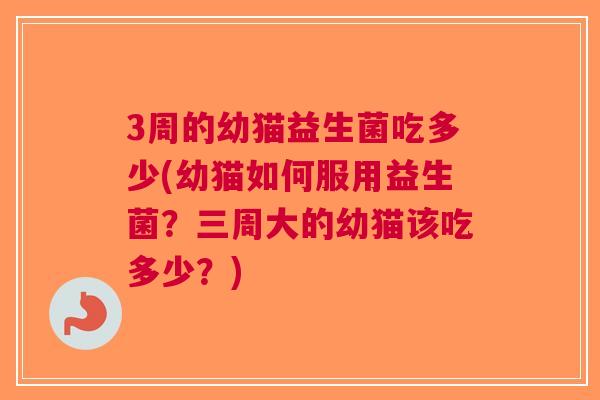 3周的幼猫益生菌吃多少(幼猫如何服用益生菌？三周大的幼猫该吃多少？)