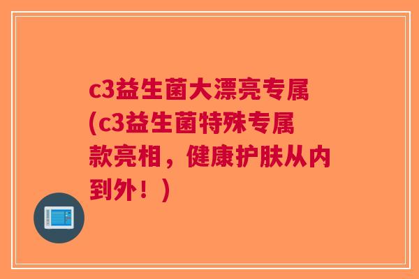 c3益生菌大漂亮专属(c3益生菌特殊专属款亮相,健康护肤从内到外!) c3益生菌大漂亮专属(c3益生菌特殊专属款亮相,健康护肤从内到外!)