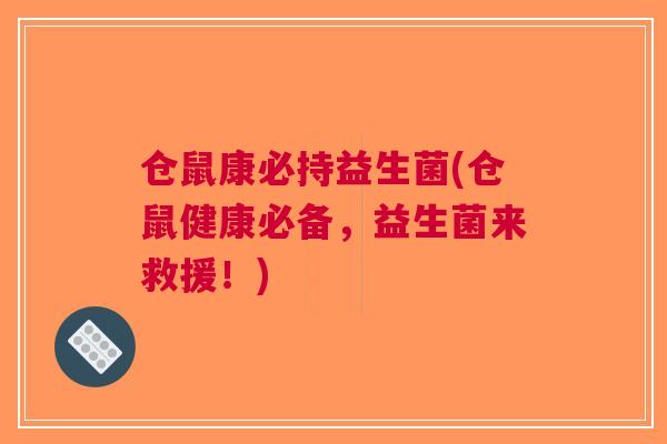 仓鼠康必持益生菌(仓鼠健康必备,益生菌来救援!) 仓鼠康必持益生菌(仓鼠健康必备,益生菌来救援!)