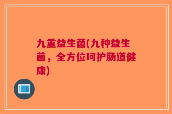 九重益生菌(九种益生菌,全方位呵护肠道健康) 九重益生菌(九种益生菌,全方位呵护肠道健康)