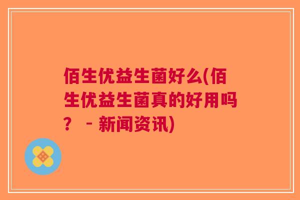 佰生优益生菌好么(佰生优益生菌真的好用吗? - 新闻资讯)