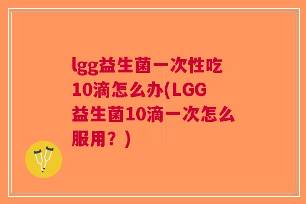 lgg益生菌一次性吃10滴怎么办(LGG益生菌10滴一次怎么服用?) lgg益生菌一次性吃10滴怎么办(LGG益生菌10滴一次怎么服用?)