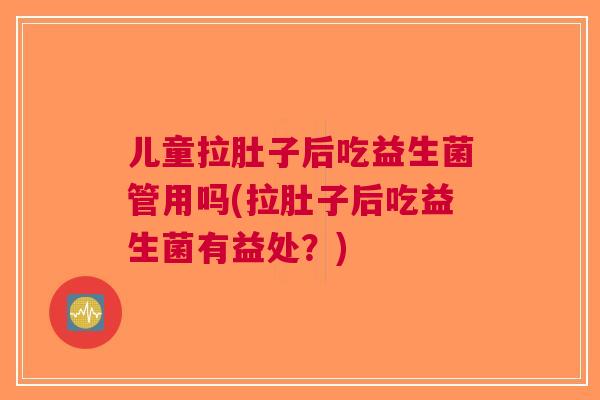 儿童拉肚子后吃益生菌管用吗(拉肚子后吃益生菌有益处?) 儿童拉肚子后吃益生菌管用吗(拉肚子后吃益生菌有益处?)