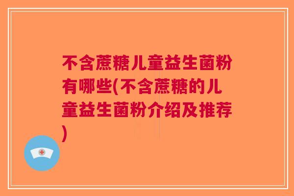 不含蔗糖儿童益生菌粉有哪些(不含蔗糖的儿童益生菌粉介绍及推荐)