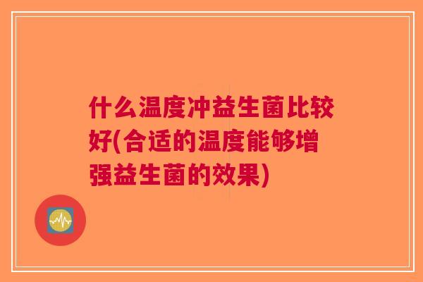 什么温度冲益生菌比较好(合适的温度能够增强益生菌的效果) 什么温度冲益生菌比较好(合适的温度能够增强益生菌的效果)