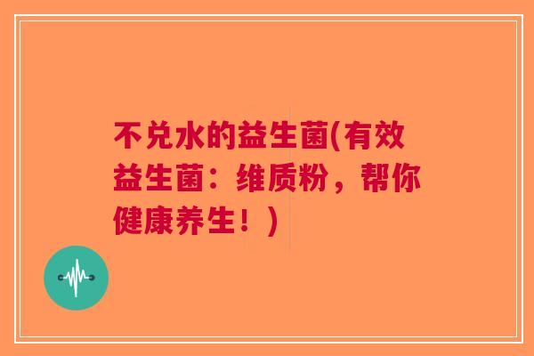 不兑水的益生菌(有效益生菌:维质粉,帮你健康养生!) 不兑水的益生菌(有效益生菌:维质粉,帮你健康养生!)