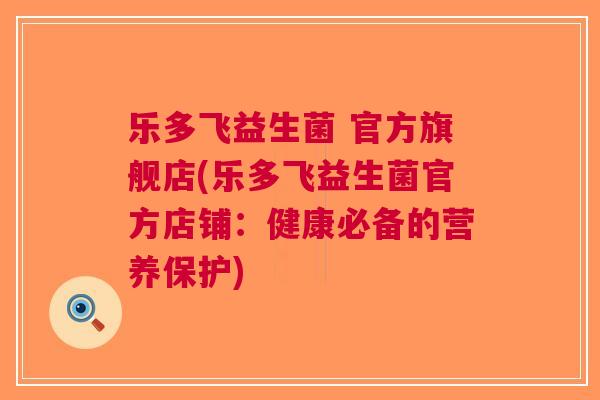 乐多飞益生菌 官方旗舰店(乐多飞益生菌官方店铺:健康必备的营养保护) 乐多飞益生菌 官方旗舰店(乐多飞益生菌官方店铺:健康必备的营养保护)