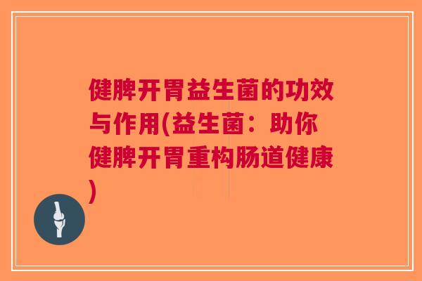 健脾开胃益生菌的功效与作用(益生菌:助你健脾开胃重构肠道健康)