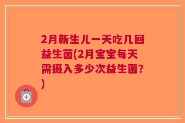 2月新生儿一天吃几回益生菌(2月宝宝每天需摄入多少次益生菌？)